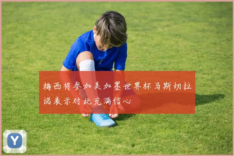梅西将参加美加墨世界杯马斯切拉诺表示对此充满信心