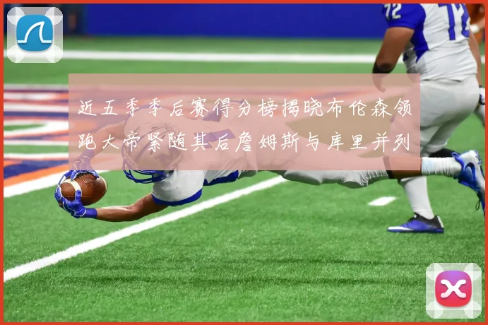 近五季季后赛得分榜揭晓布伦森领跑大帝紧随其后詹姆斯与库里并列第四
