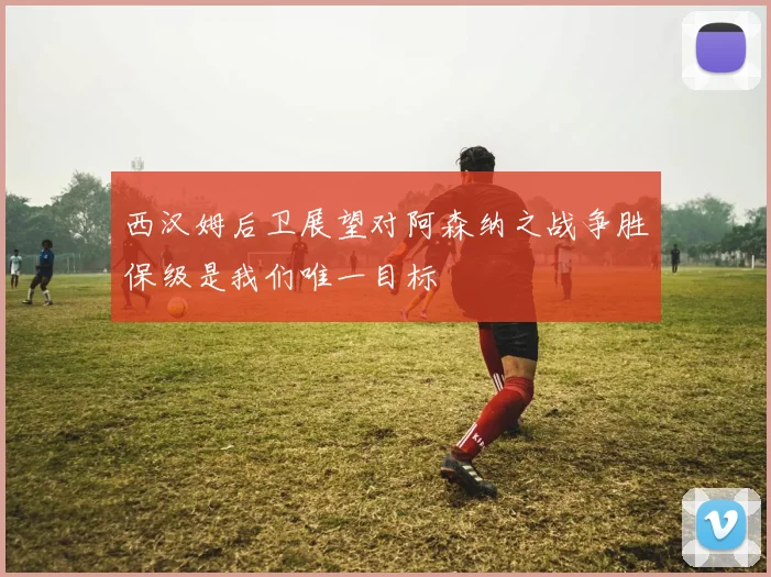 西汉姆后卫展望对阿森纳之战争胜保级是我们唯一目标