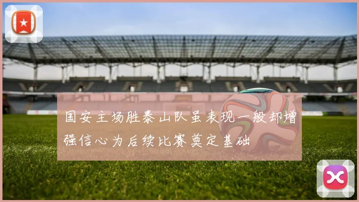 国安主场胜泰山队虽表现一般却增强信心为后续比赛奠定基础