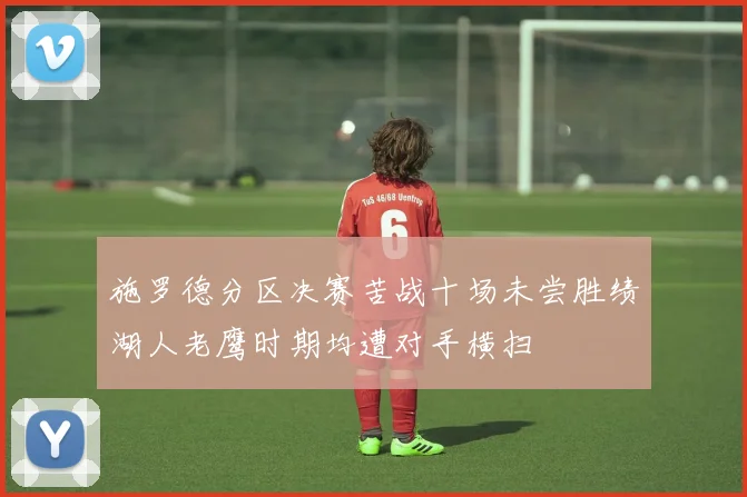 施罗德分区决赛苦战十场未尝胜绩湖人老鹰时期均遭对手横扫