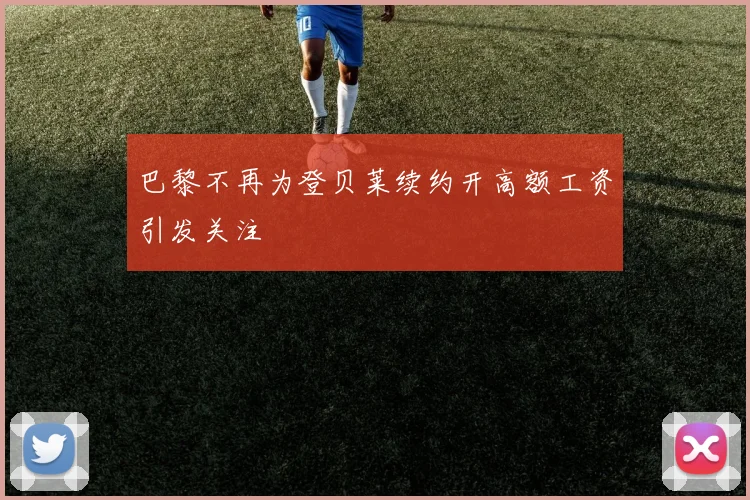 巴黎不再为登贝莱续约开高额工资引发关注