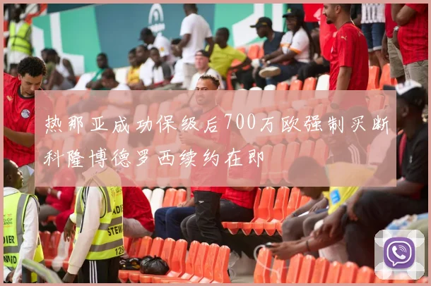 热那亚成功保级后700万欧强制买断科隆博德罗西续约在即