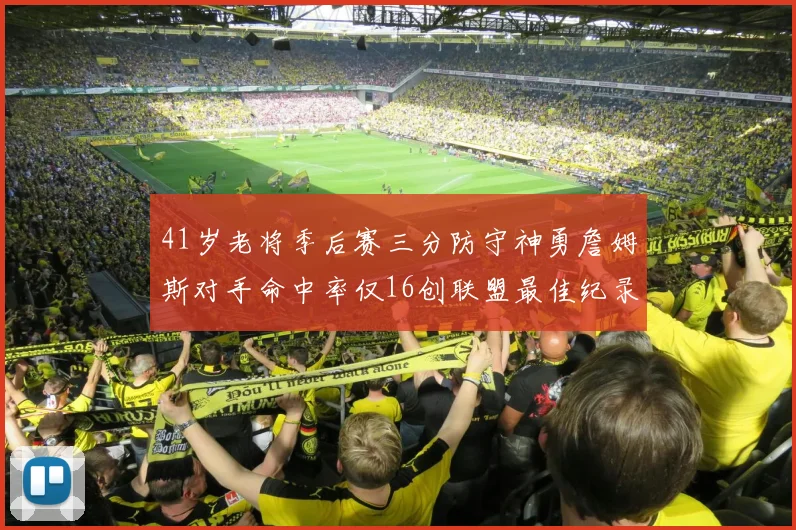41岁老将季后赛三分防守神勇詹姆斯对手命中率仅16创联盟最佳纪录