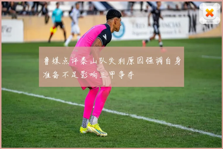 鲁媒点评泰山队失利原因强调自身准备不足影响三甲争夺