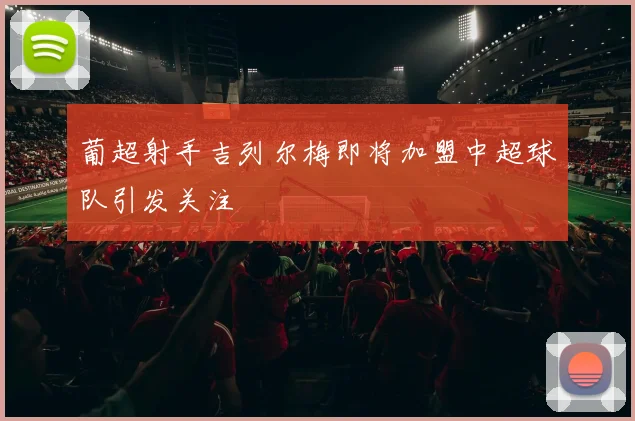葡超射手吉列尔梅即将加盟中超球队引发关注