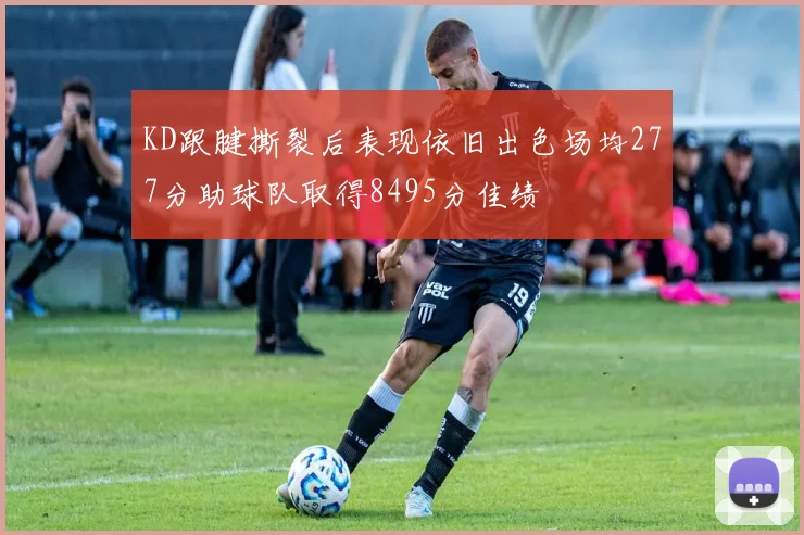 KD跟腱撕裂后表现依旧出色场均277分助球队取得8495分佳绩