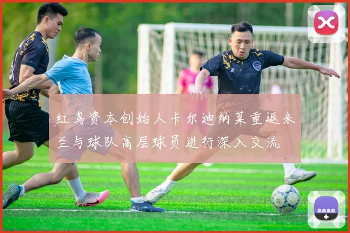 红鸟资本创始人卡尔迪纳莱重返米兰与球队高层球员进行深入交流