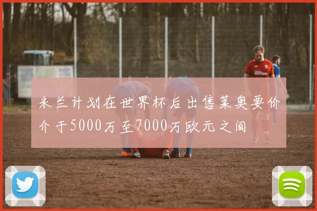 米兰计划在世界杯后出售莱奥要价介于5000万至7000万欧元之间