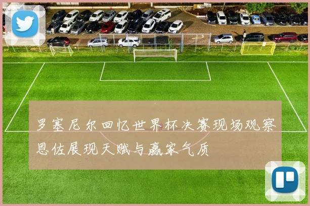 罗塞尼尔回忆世界杯决赛现场观察恩佐展现天赋与赢家气质
