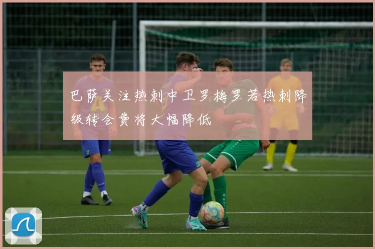 巴萨关注热刺中卫罗梅罗若热刺降级转会费将大幅降低