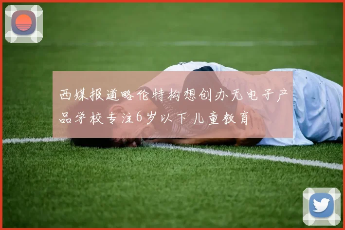 西媒报道略伦特构想创办无电子产品学校专注6岁以下儿童教育