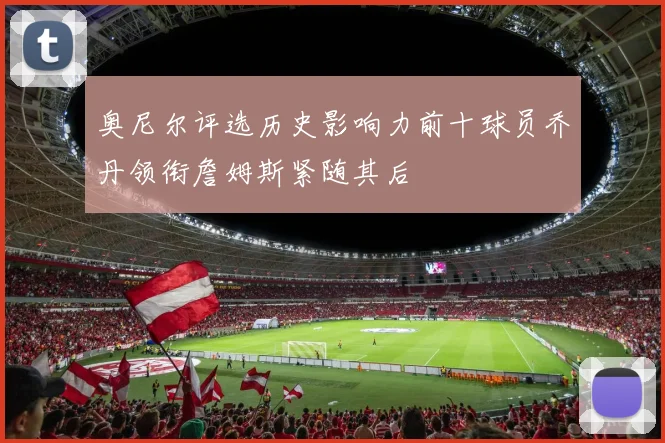 奥尼尔评选历史影响力前十球员乔丹领衔詹姆斯紧随其后