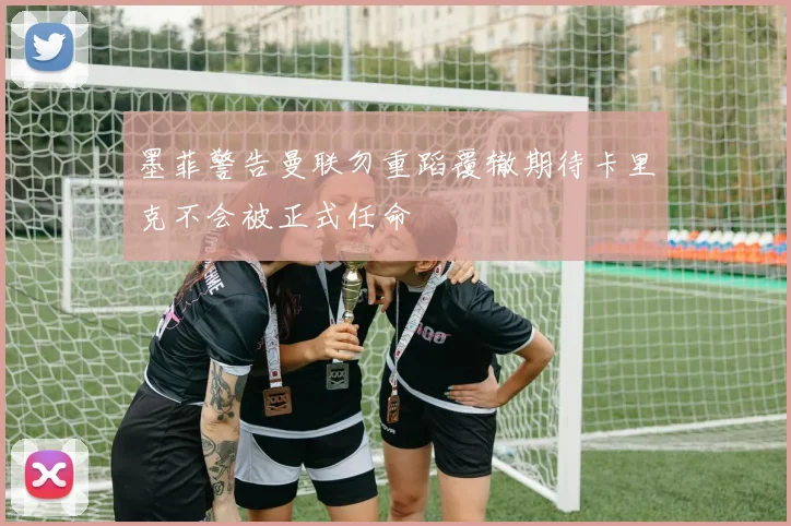 墨菲警告曼联勿重蹈覆辙期待卡里克不会被正式任命